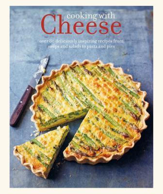 Cooking with Cheese: over 80 deliciously inspiring recipes from soups and salads to pasta and pies